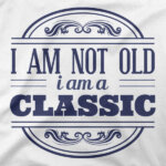 I am not old, i am a CLASSIC