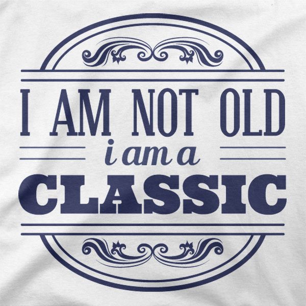 I am not old, i am a CLASSIC